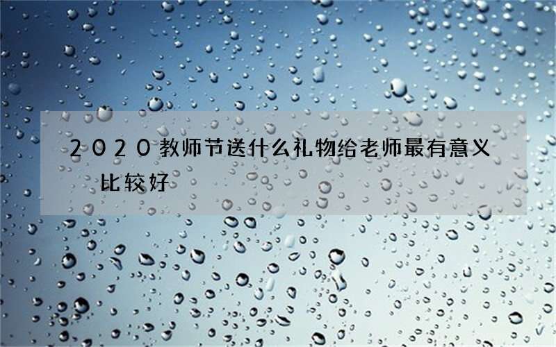 2020教师节送什么礼物给老师最有意义 比较好